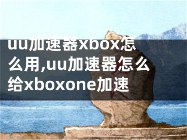 uu加速器xbox怎么用,uu加速器怎么給xboxone加速