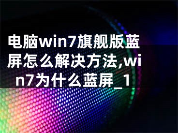 電腦win7旗艦版藍屏怎么解決方法,win7為什么藍屏_1