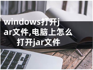 windows打開jar文件,電腦上怎么打開jar文件