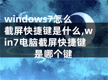 windows7怎么截屏快捷鍵是什么,win7電腦截屏快捷鍵是哪個鍵