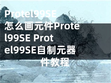 Protel99SE怎么畫元件Protel99SE Protel99SE自制元器件教程