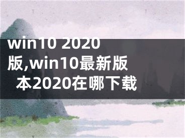 win10 2020版,win10最新版本2020在哪下載