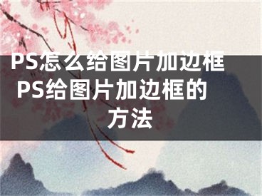 PS怎么給圖片加邊框 PS給圖片加邊框的方法