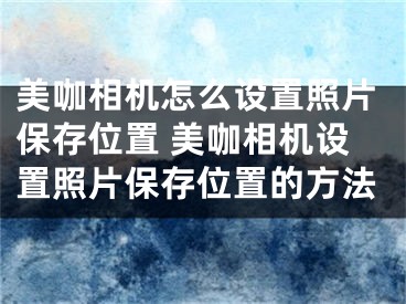 美咖相機(jī)怎么設(shè)置照片保存位置 美咖相機(jī)設(shè)置照片保存位置的方法