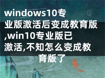 windows10專業(yè)版激活后變成教育版,win10專業(yè)版已激活,不知怎么變成教育版了