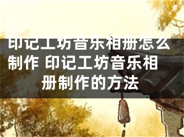 印記工坊音樂(lè)相冊(cè)怎么制作 印記工坊音樂(lè)相冊(cè)制作的方法