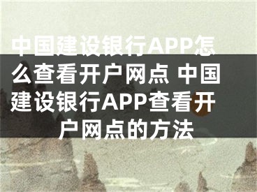 中國建設(shè)銀行APP怎么查看開戶網(wǎng)點(diǎn) 中國建設(shè)銀行APP查看開戶網(wǎng)點(diǎn)的方法