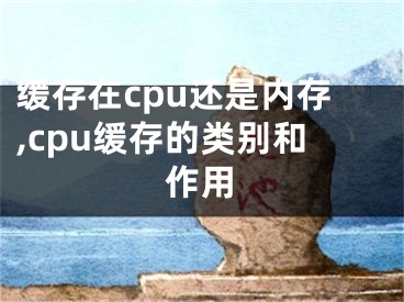 緩存在cpu還是內(nèi)存,cpu緩存的類別和作用