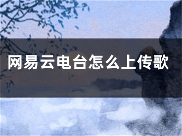 網(wǎng)易云電臺(tái)怎么上傳歌