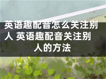 英語趣配音怎么關注別人 英語趣配音關注別人的方法