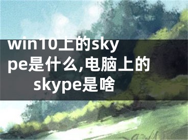 win10上的skype是什么,電腦上的skype是啥