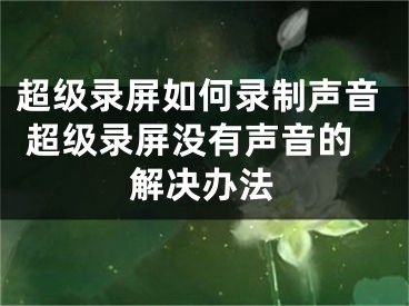 超級(jí)錄屏如何錄制聲音 超級(jí)錄屏沒有聲音的解決辦法