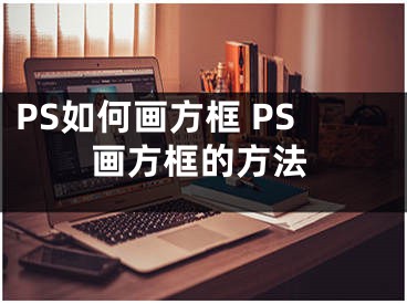 PS如何畫方框 PS畫方框的方法