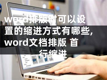 word排版時(shí)可以設(shè)置的縮進(jìn)方式有哪些,word文檔排版 首行縮進(jìn)