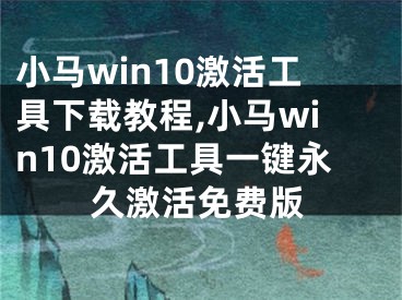 小馬win10激活工具下載教程,小馬win10激活工具一鍵永久激活免費(fèi)版