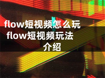 flow短視頻怎么玩 flow短視頻玩法介紹