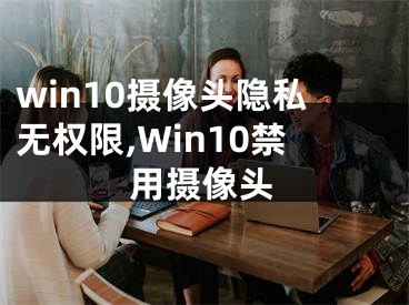 win10攝像頭隱私無權(quán)限,Win10禁用攝像頭