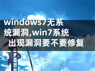 windows7無(wú)系統(tǒng)漏洞,win7系統(tǒng)出現(xiàn)漏洞要不要修復(fù)