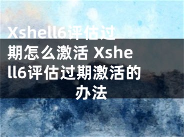 Xshell6評估過期怎么激活 Xshell6評估過期激活的辦法