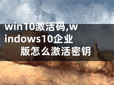 win10激活碼,windows10企業(yè)版怎么激活密鑰