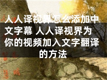 人人譯視界怎么添加中文字幕 人人譯視界為你的視頻加入文字翻譯的方法