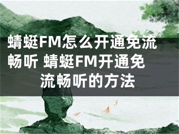 蜻蜓FM怎么開通免流暢聽 蜻蜓FM開通免流暢聽的方法