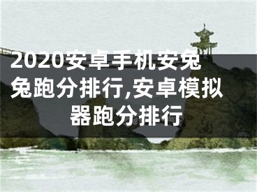 2020安卓手機(jī)安兔兔跑分排行,安卓模擬器跑分排行