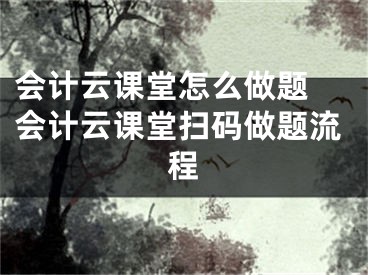 會(huì)計(jì)云課堂怎么做題 會(huì)計(jì)云課堂掃碼做題流程