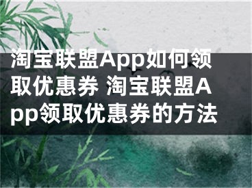 淘寶聯(lián)盟App如何領(lǐng)取優(yōu)惠券 淘寶聯(lián)盟App領(lǐng)取優(yōu)惠券的方法