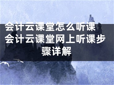 會(huì)計(jì)云課堂怎么聽(tīng)課 會(huì)計(jì)云課堂網(wǎng)上聽(tīng)課步驟詳解