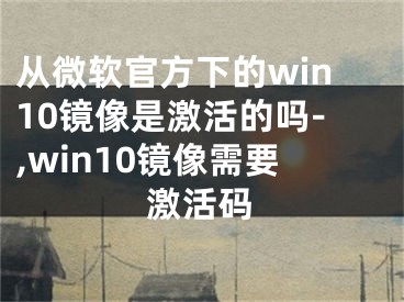 從微軟官方下的win10鏡像是激活的嗎-,win10鏡像需要激活碼