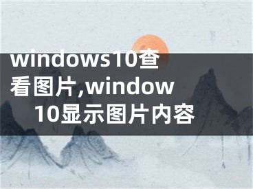 windows10查看圖片,window10顯示圖片內(nèi)容