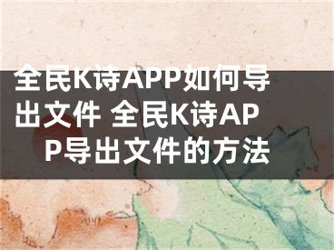 全民K詩APP如何導(dǎo)出文件 全民K詩APP導(dǎo)出文件的方法