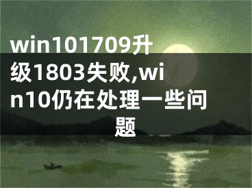 win101709升級(jí)1803失敗,win10仍在處理一些問(wèn)題