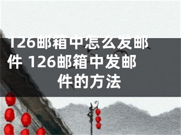 126郵箱中怎么發(fā)郵件 126郵箱中發(fā)郵件的方法