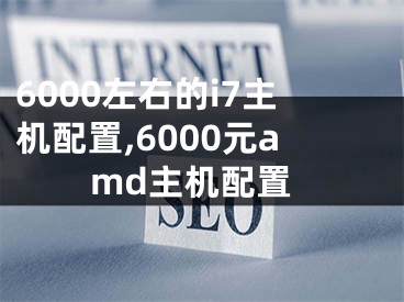 6000左右的i7主機配置,6000元amd主機配置