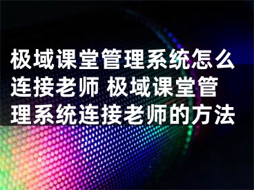 極域課堂管理系統(tǒng)怎么連接老師 極域課堂管理系統(tǒng)連接老師的方法