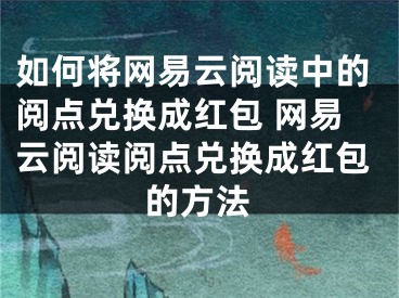 如何將網(wǎng)易云閱讀中的閱點兌換成紅包 網(wǎng)易云閱讀閱點兌換成紅包的方法