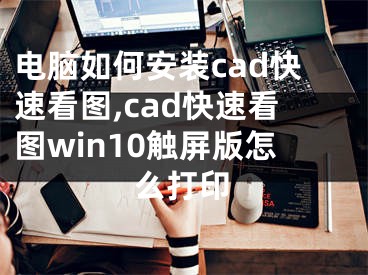 電腦如何安裝cad快速看圖,cad快速看圖win10觸屏版怎么打印