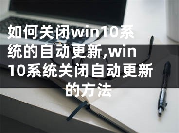 如何關(guān)閉win10系統(tǒng)的自動(dòng)更新,win10系統(tǒng)關(guān)閉自動(dòng)更新的方法