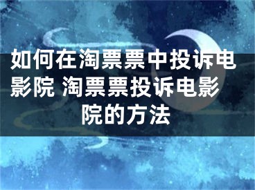 如何在淘票票中投訴電影院 淘票票投訴電影院的方法