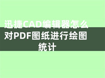 迅捷CAD編輯器怎么對PDF圖紙進(jìn)行繪圖統(tǒng)計 