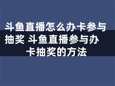 斗魚直播怎么辦卡參與抽獎(jiǎng) 斗魚直播參與辦卡抽獎(jiǎng)的方法