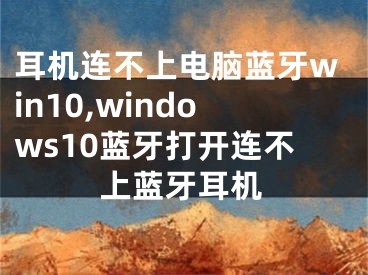 耳機(jī)連不上電腦藍(lán)牙win10,windows10藍(lán)牙打開(kāi)連不上藍(lán)牙耳機(jī)