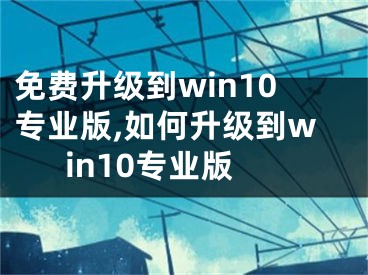 免費(fèi)升級(jí)到win10專業(yè)版,如何升級(jí)到win10專業(yè)版