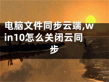 電腦文件同步云端,win10怎么關閉云同步