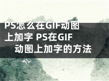 PS怎么在GIF動(dòng)圖上加字 PS在GIF動(dòng)圖上加字的方法