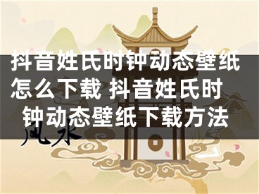 抖音姓氏時鐘動態(tài)壁紙怎么下載 抖音姓氏時鐘動態(tài)壁紙下載方法