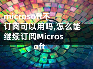 microsoft不訂閱可以用嗎,怎么能繼續(xù)訂閱Microsoft