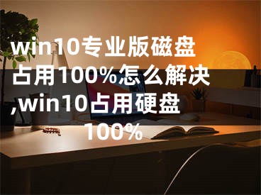 win10專業(yè)版磁盤占用100%怎么解決,win10占用硬盤100%